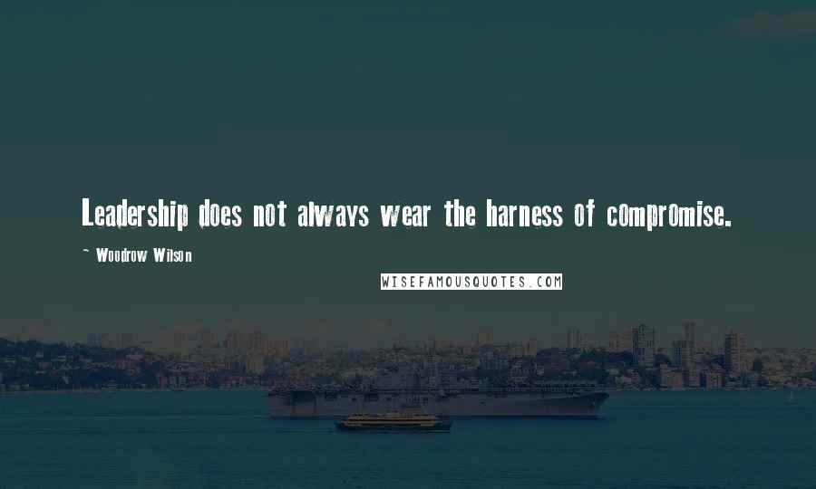 Woodrow Wilson Quotes: Leadership does not always wear the harness of compromise.