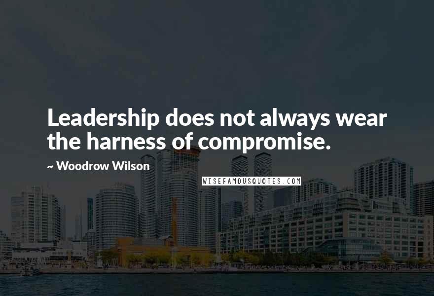 Woodrow Wilson Quotes: Leadership does not always wear the harness of compromise.