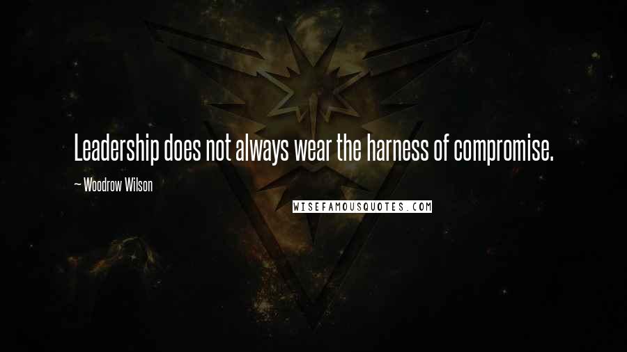 Woodrow Wilson Quotes: Leadership does not always wear the harness of compromise.