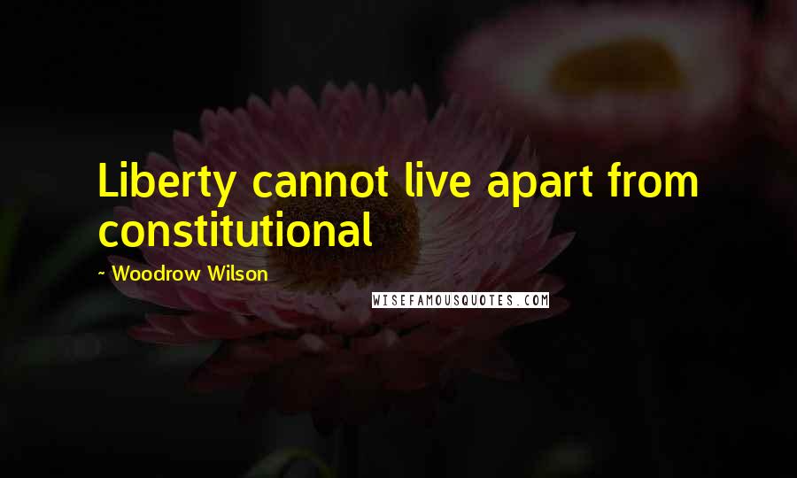 Woodrow Wilson Quotes: Liberty cannot live apart from constitutional