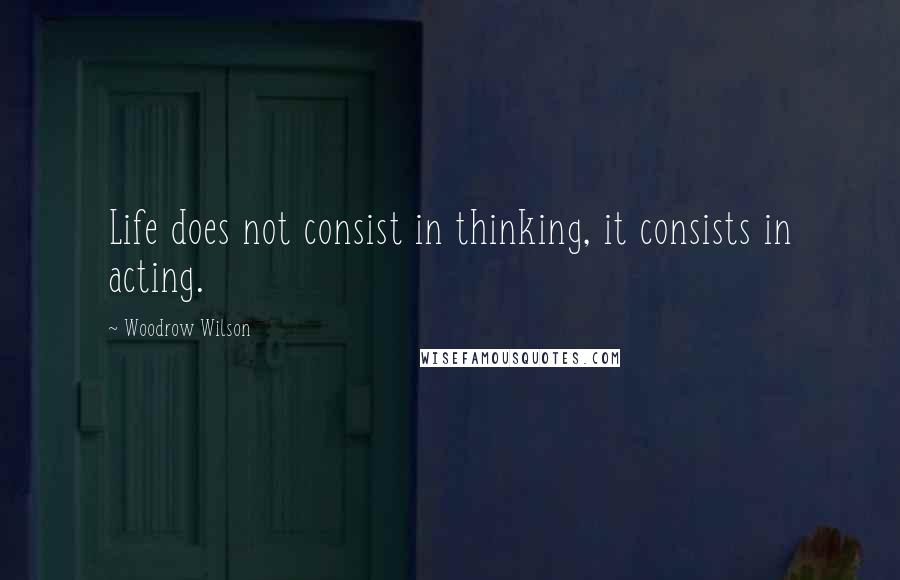 Woodrow Wilson Quotes: Life does not consist in thinking, it consists in acting.