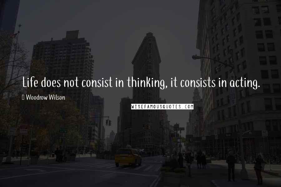 Woodrow Wilson Quotes: Life does not consist in thinking, it consists in acting.