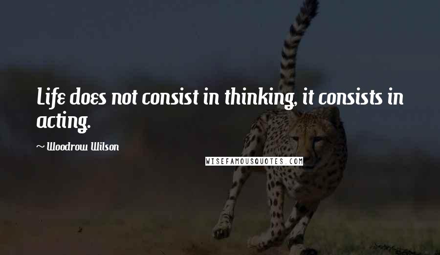Woodrow Wilson Quotes: Life does not consist in thinking, it consists in acting.