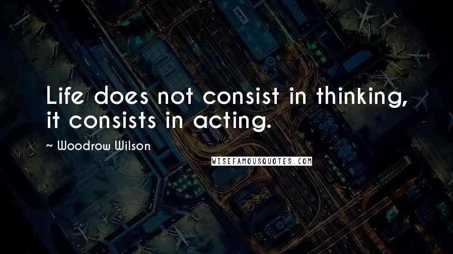 Woodrow Wilson Quotes: Life does not consist in thinking, it consists in acting.