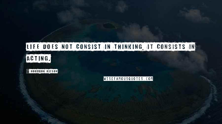 Woodrow Wilson Quotes: Life does not consist in thinking, it consists in acting.