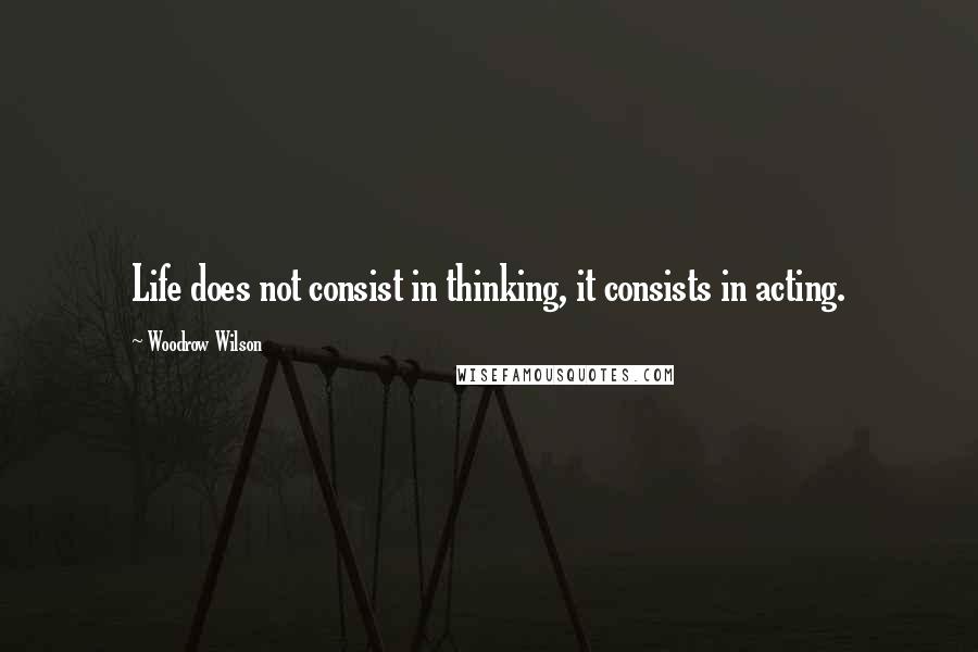 Woodrow Wilson Quotes: Life does not consist in thinking, it consists in acting.