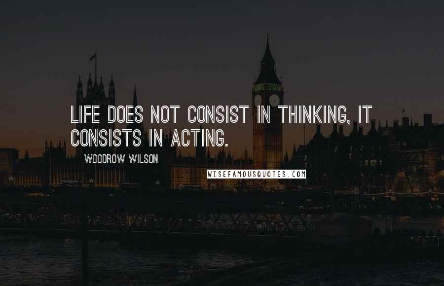 Woodrow Wilson Quotes: Life does not consist in thinking, it consists in acting.