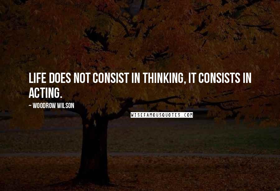 Woodrow Wilson Quotes: Life does not consist in thinking, it consists in acting.