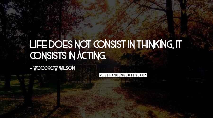 Woodrow Wilson Quotes: Life does not consist in thinking, it consists in acting.