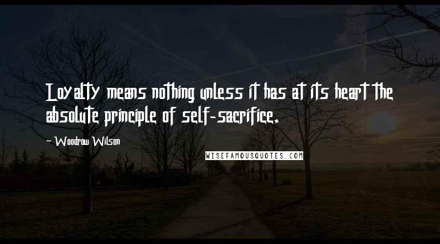 Woodrow Wilson Quotes: Loyalty means nothing unless it has at its heart the absolute principle of self-sacrifice.