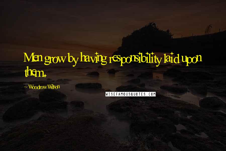 Woodrow Wilson Quotes: Men grow by having responsibility laid upon them.