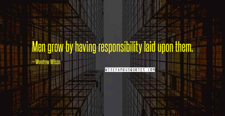 Woodrow Wilson Quotes: Men grow by having responsibility laid upon them.