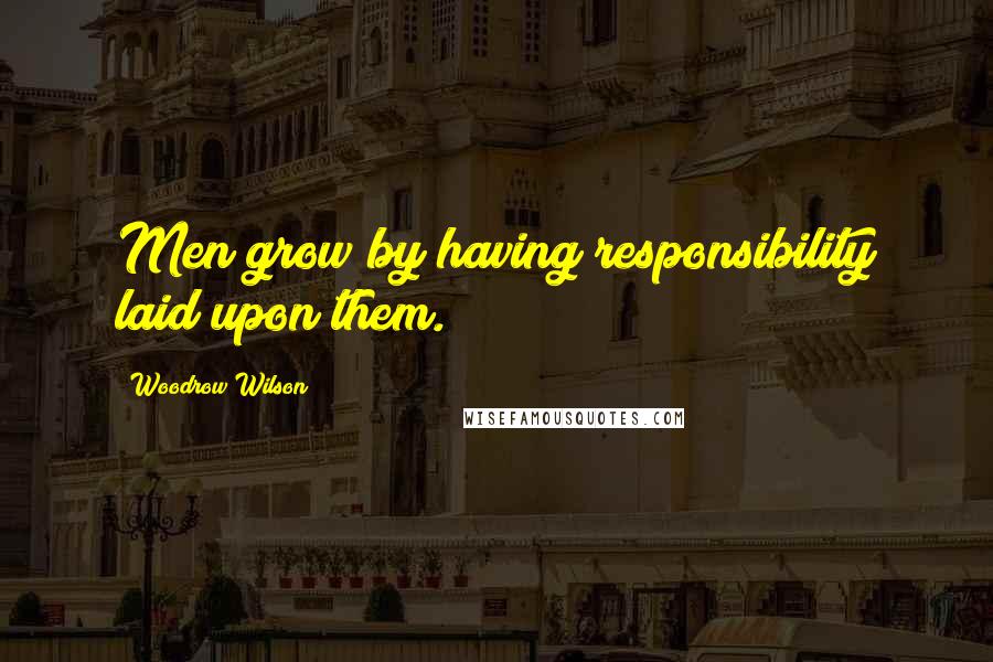 Woodrow Wilson Quotes: Men grow by having responsibility laid upon them.