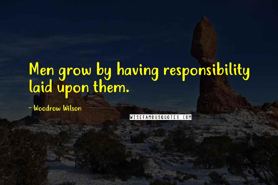 Woodrow Wilson Quotes: Men grow by having responsibility laid upon them.