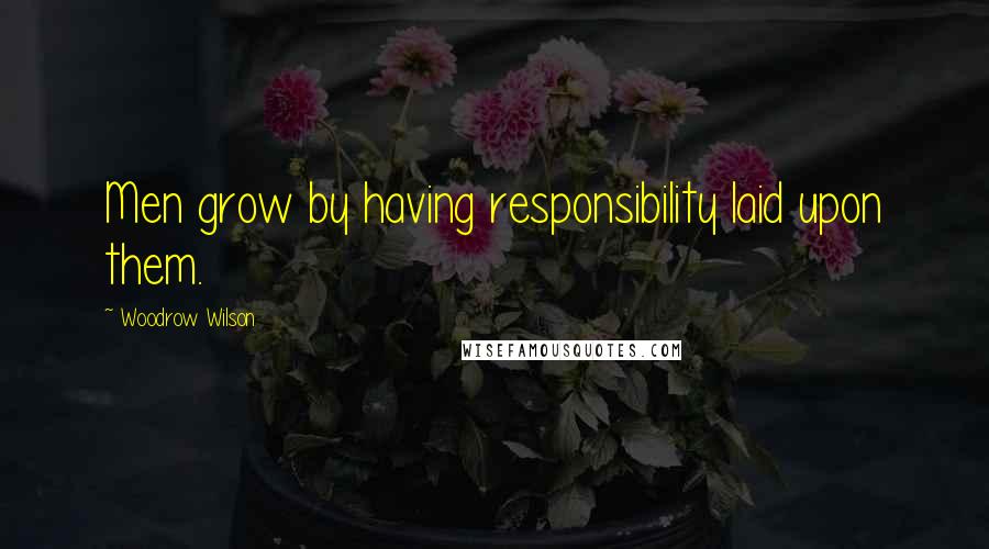 Woodrow Wilson Quotes: Men grow by having responsibility laid upon them.