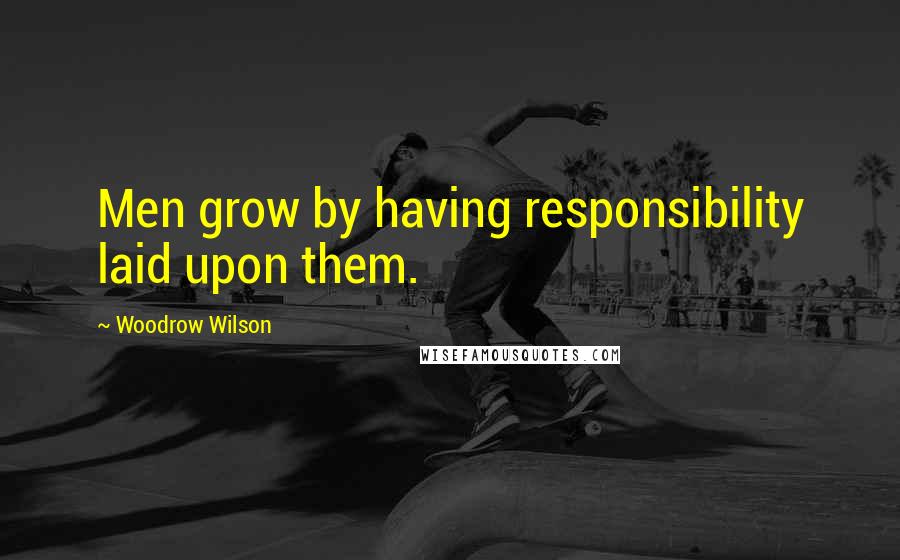 Woodrow Wilson Quotes: Men grow by having responsibility laid upon them.