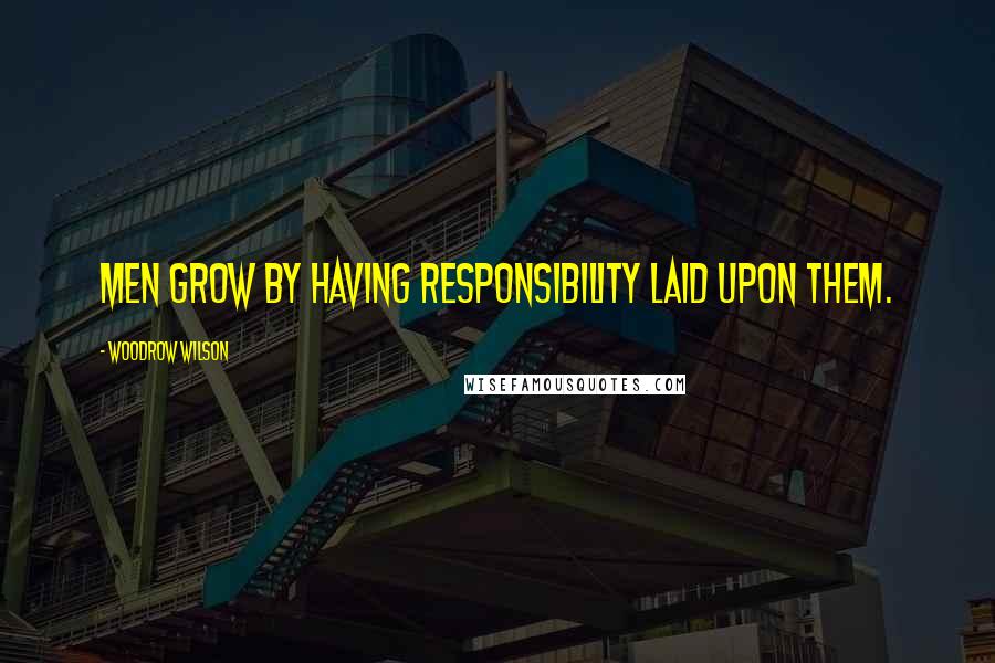 Woodrow Wilson Quotes: Men grow by having responsibility laid upon them.