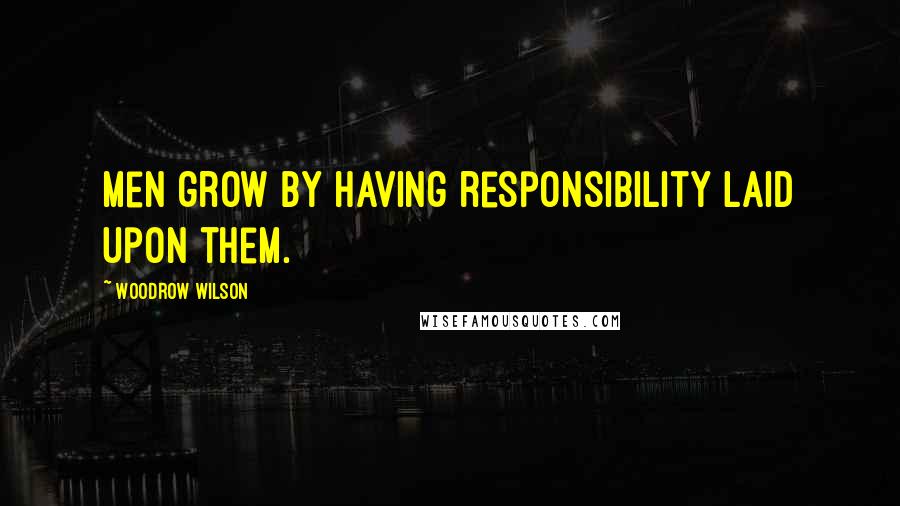 Woodrow Wilson Quotes: Men grow by having responsibility laid upon them.