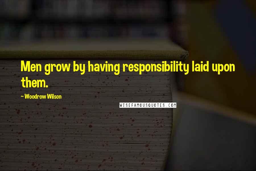 Woodrow Wilson Quotes: Men grow by having responsibility laid upon them.