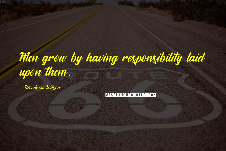 Woodrow Wilson Quotes: Men grow by having responsibility laid upon them.