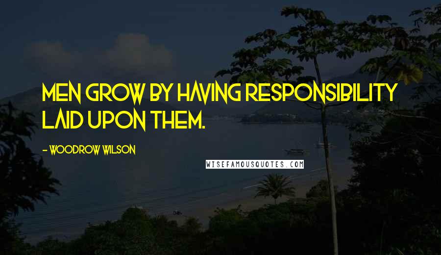 Woodrow Wilson Quotes: Men grow by having responsibility laid upon them.