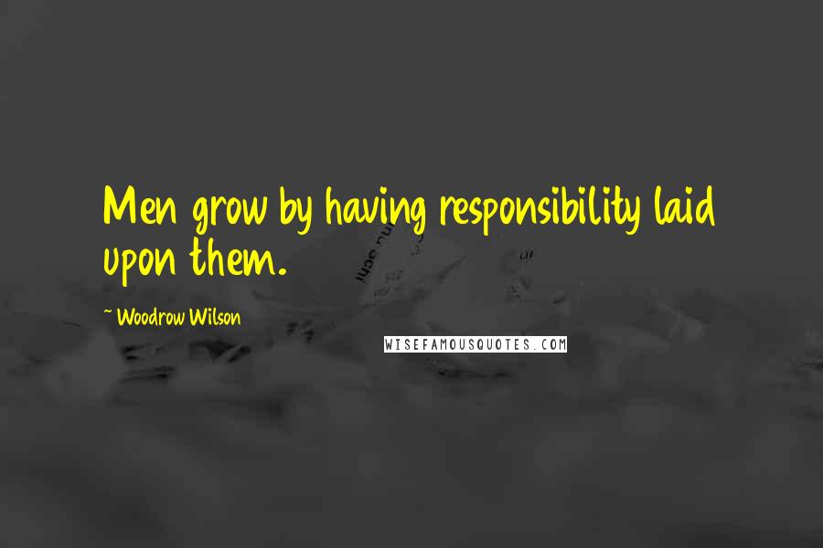 Woodrow Wilson Quotes: Men grow by having responsibility laid upon them.