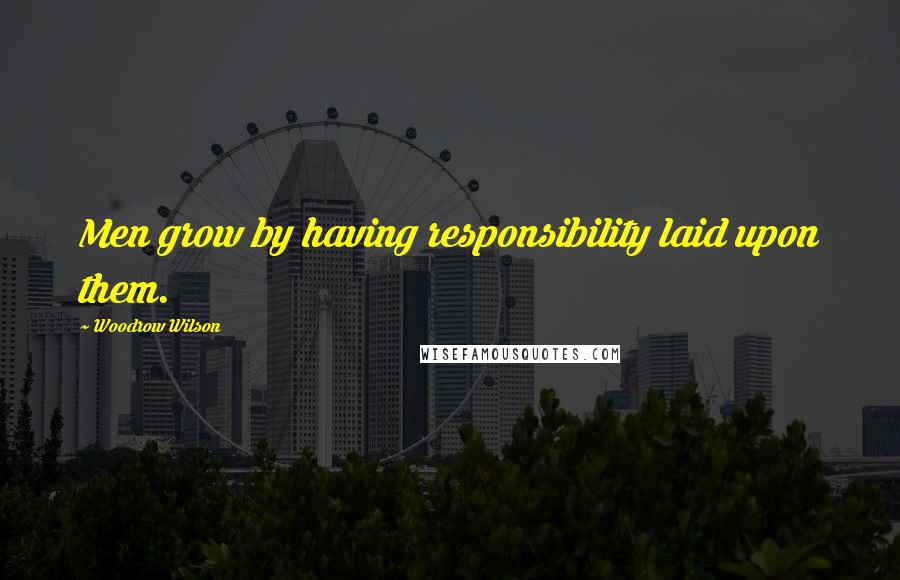 Woodrow Wilson Quotes: Men grow by having responsibility laid upon them.