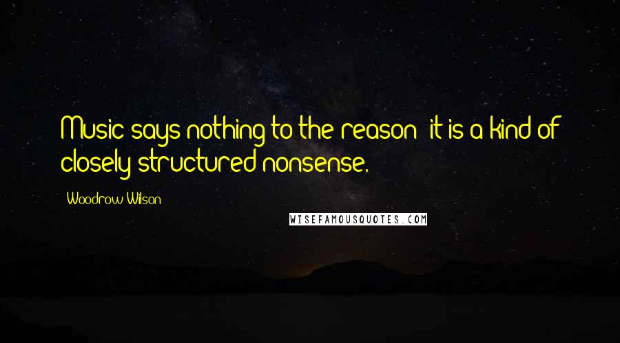 Woodrow Wilson Quotes: Music says nothing to the reason: it is a kind of closely structured nonsense.