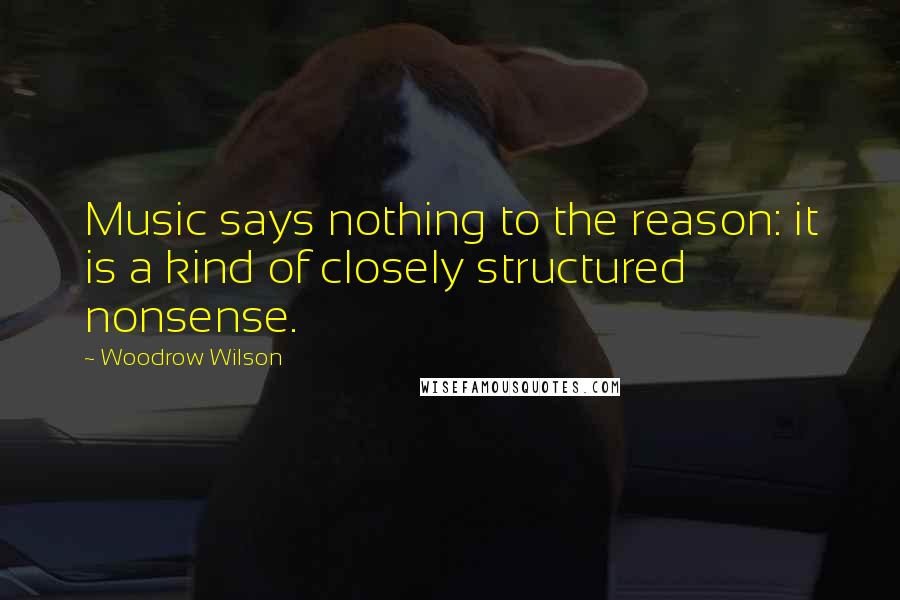 Woodrow Wilson Quotes: Music says nothing to the reason: it is a kind of closely structured nonsense.