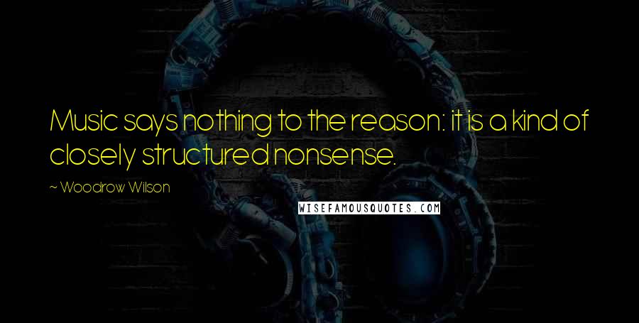 Woodrow Wilson Quotes: Music says nothing to the reason: it is a kind of closely structured nonsense.