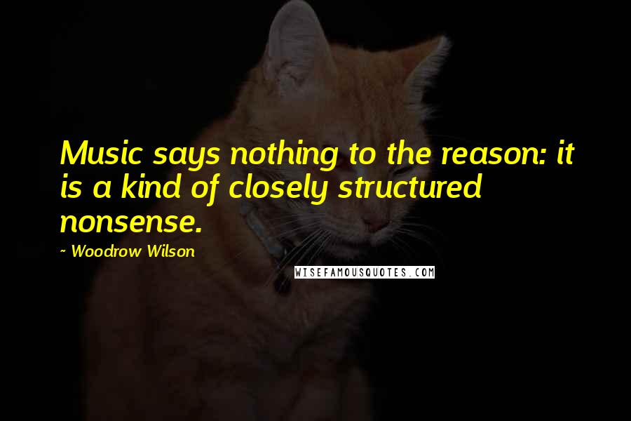 Woodrow Wilson Quotes: Music says nothing to the reason: it is a kind of closely structured nonsense.