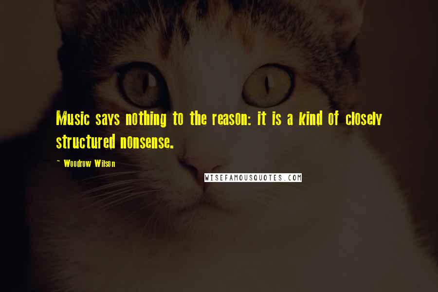 Woodrow Wilson Quotes: Music says nothing to the reason: it is a kind of closely structured nonsense.