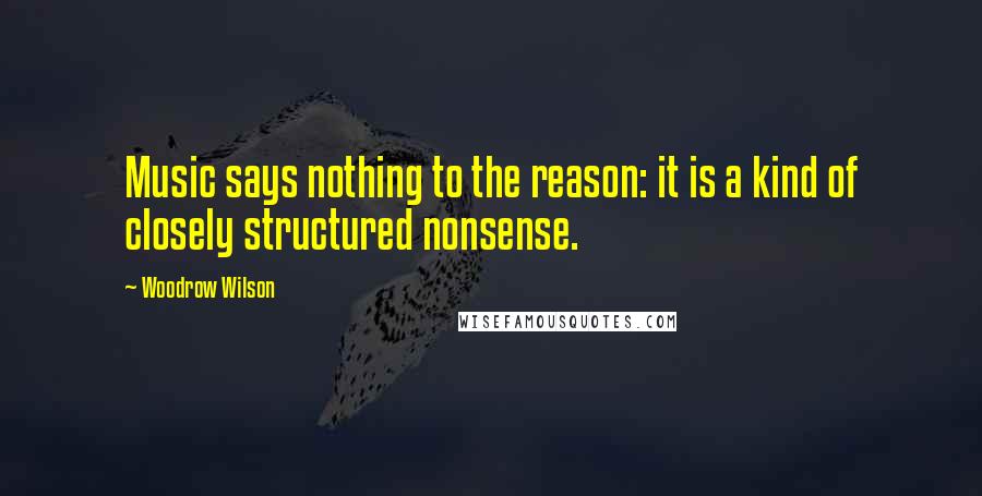 Woodrow Wilson Quotes: Music says nothing to the reason: it is a kind of closely structured nonsense.