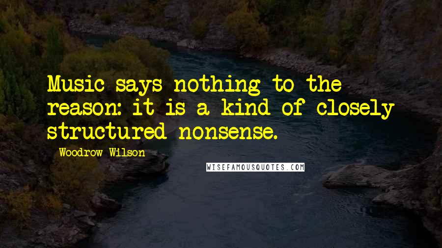 Woodrow Wilson Quotes: Music says nothing to the reason: it is a kind of closely structured nonsense.