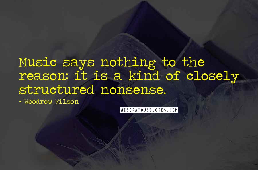 Woodrow Wilson Quotes: Music says nothing to the reason: it is a kind of closely structured nonsense.