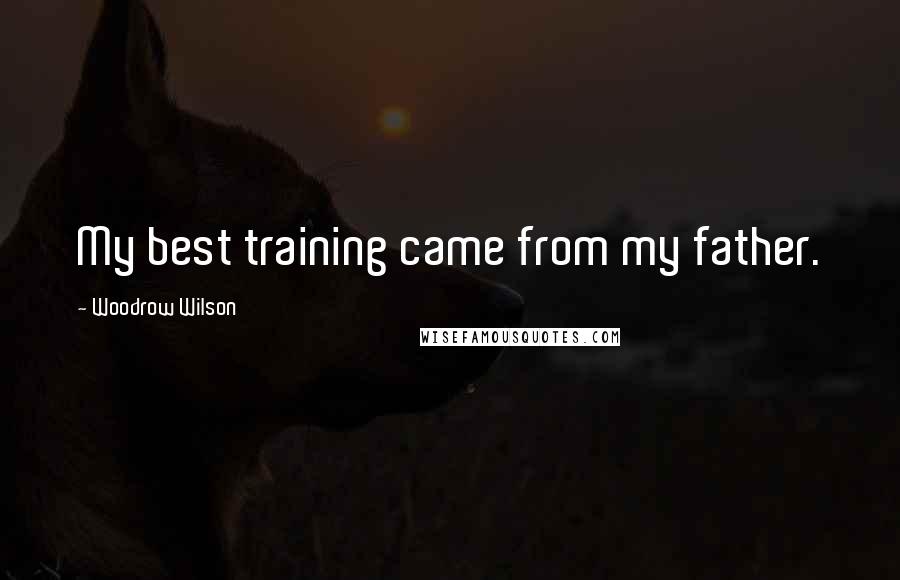 Woodrow Wilson Quotes: My best training came from my father.