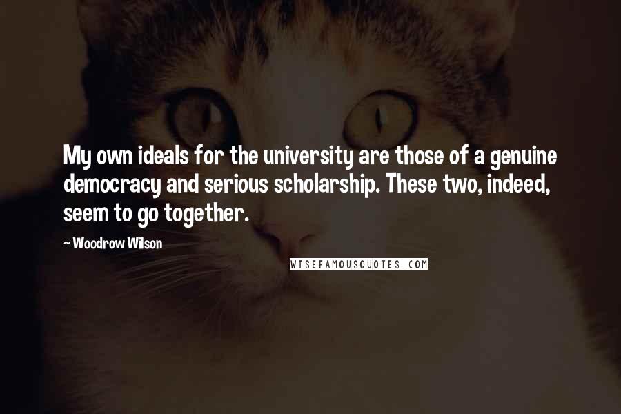 Woodrow Wilson Quotes: My own ideals for the university are those of a genuine democracy and serious scholarship. These two, indeed, seem to go together.