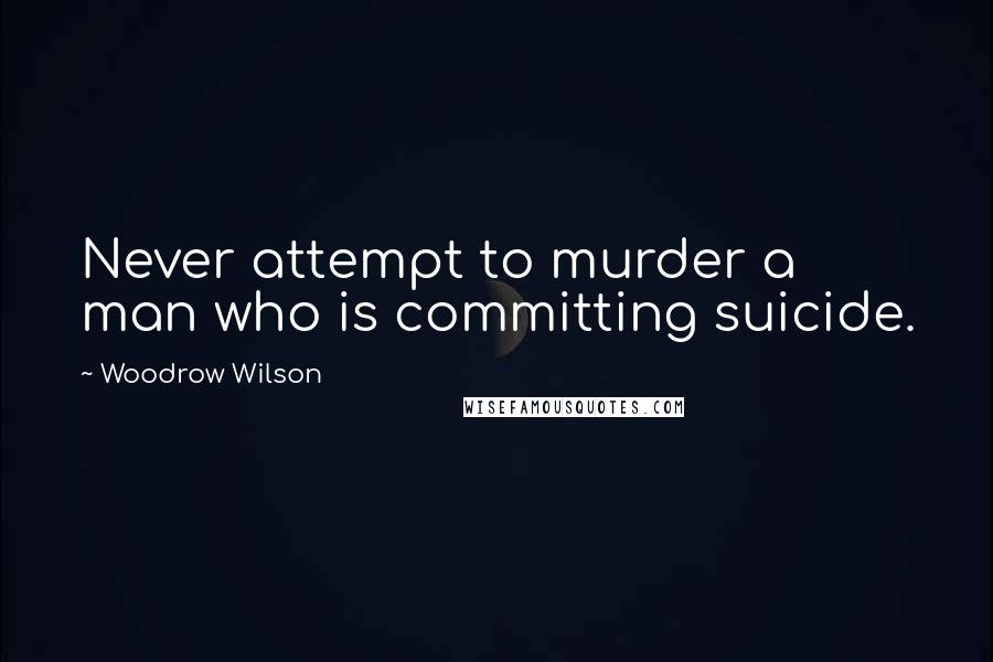 Woodrow Wilson Quotes: Never attempt to murder a man who is committing suicide.