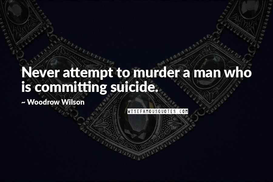 Woodrow Wilson Quotes: Never attempt to murder a man who is committing suicide.