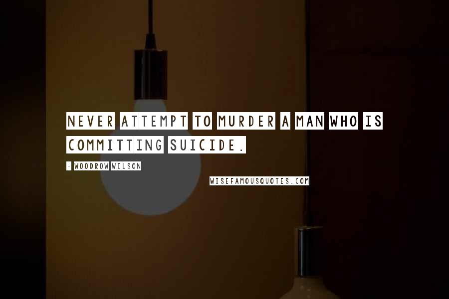 Woodrow Wilson Quotes: Never attempt to murder a man who is committing suicide.