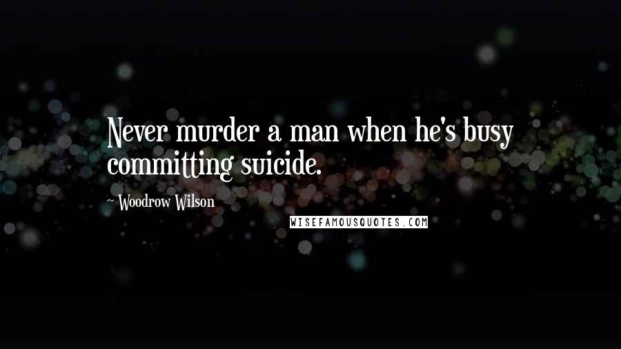 Woodrow Wilson Quotes: Never murder a man when he's busy committing suicide.