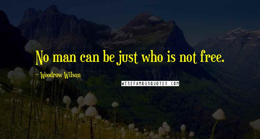 Woodrow Wilson Quotes: No man can be just who is not free.