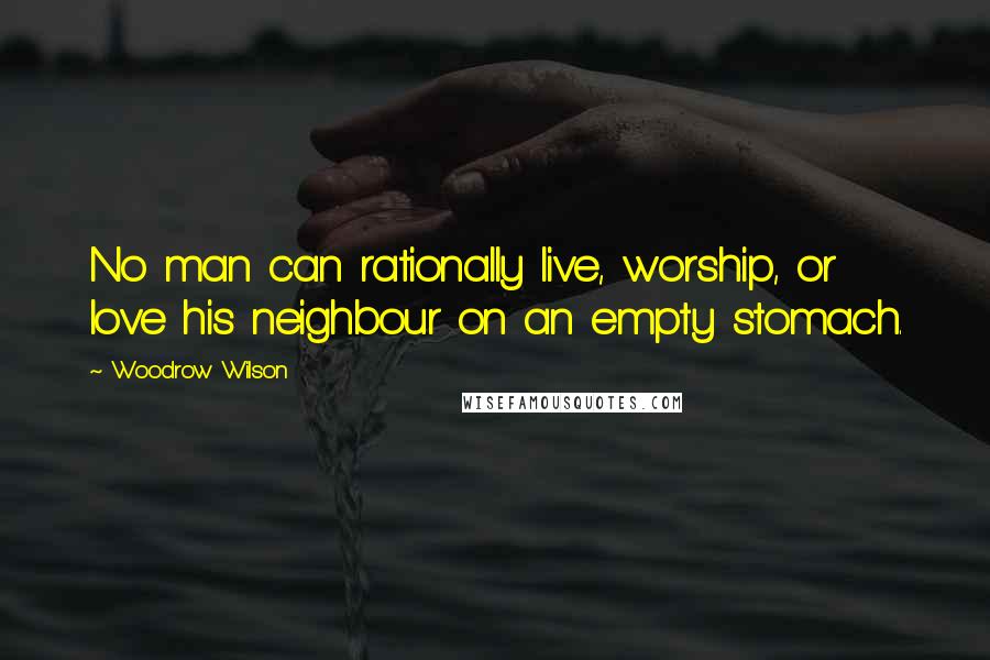 Woodrow Wilson Quotes: No man can rationally live, worship, or love his neighbour on an empty stomach.