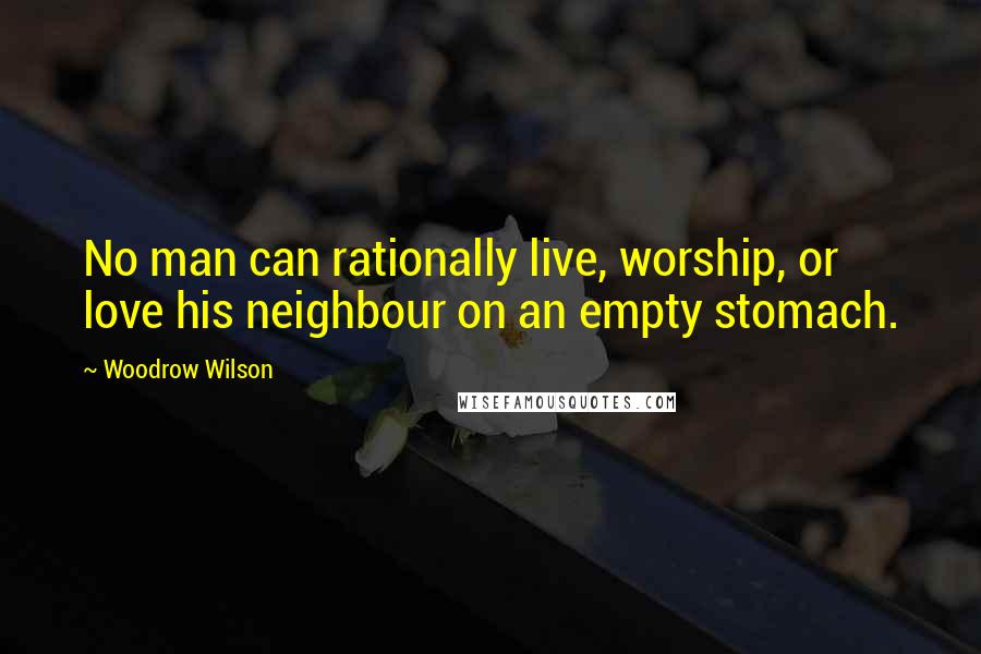 Woodrow Wilson Quotes: No man can rationally live, worship, or love his neighbour on an empty stomach.