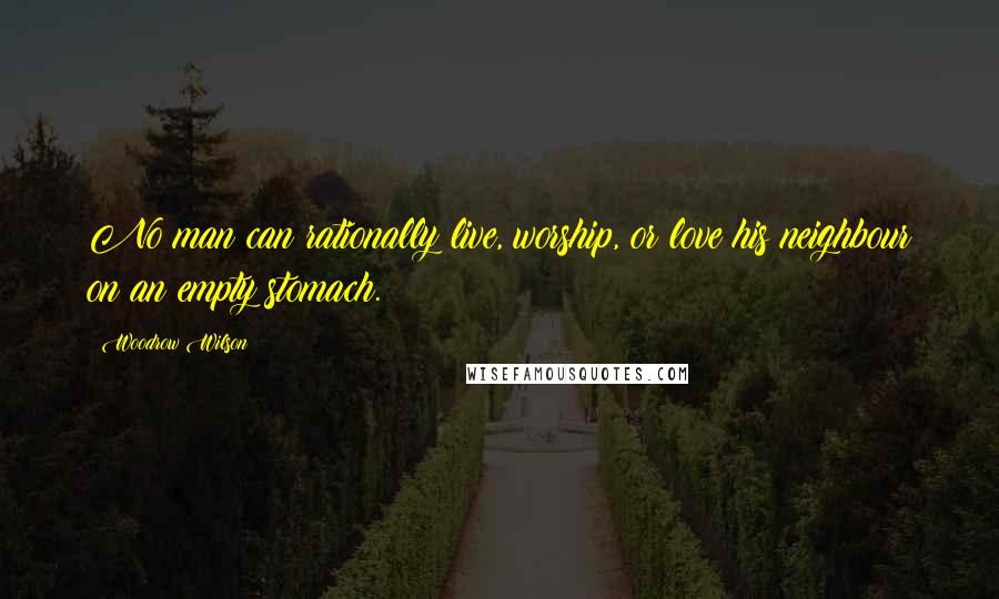 Woodrow Wilson Quotes: No man can rationally live, worship, or love his neighbour on an empty stomach.