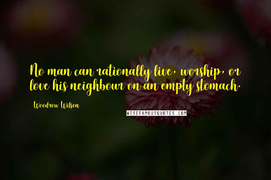 Woodrow Wilson Quotes: No man can rationally live, worship, or love his neighbour on an empty stomach.