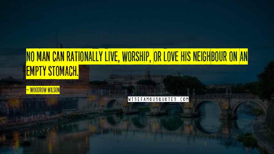 Woodrow Wilson Quotes: No man can rationally live, worship, or love his neighbour on an empty stomach.