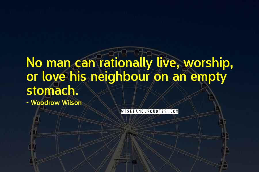 Woodrow Wilson Quotes: No man can rationally live, worship, or love his neighbour on an empty stomach.