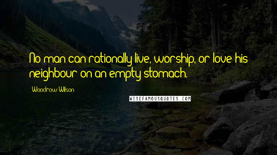 Woodrow Wilson Quotes: No man can rationally live, worship, or love his neighbour on an empty stomach.