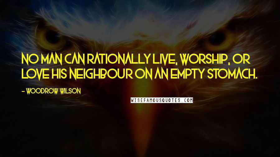 Woodrow Wilson Quotes: No man can rationally live, worship, or love his neighbour on an empty stomach.